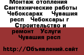 Монтаж отопления . Сантехнические работы . Чебоксарах. - Чувашия респ., Чебоксары г. Строительство и ремонт » Услуги   . Чувашия респ.